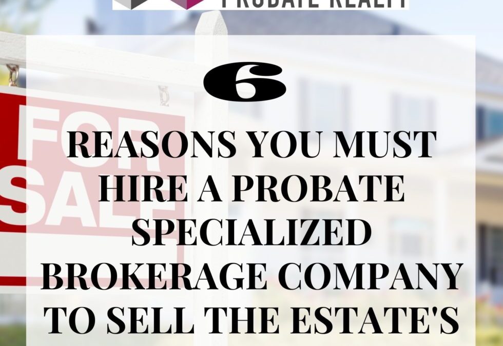 6 Reasons You Must Hire a Probate Specialized Brokerage Company to Sell the Estate’s Assets